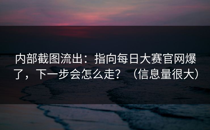 内部截图流出:指向每日大赛官网爆了,下一步会怎么走?(信息量很大) 内部截图流出:指向每日大赛官网爆了,下一步会怎么走?(信息量很大)