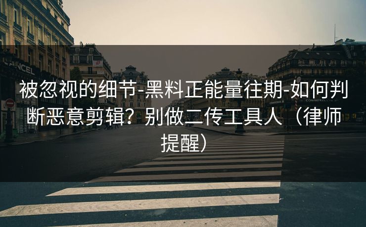 被忽视的细节-黑料正能量往期-如何判断恶意剪辑?别做二传工具人(律师提醒) 被忽视的细节-黑料正能量往期-如何判断恶意剪辑?别做二传工具人(律师提醒)