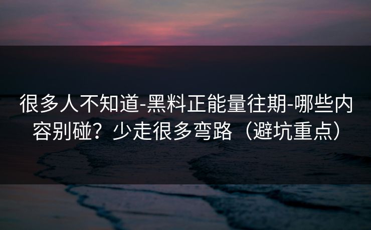 很多人不知道-黑料正能量往期-哪些内容别碰?少走很多弯路(避坑重点) 很多人不知道-黑料正能量往期-哪些内容别碰?少走很多弯路(避坑重点)