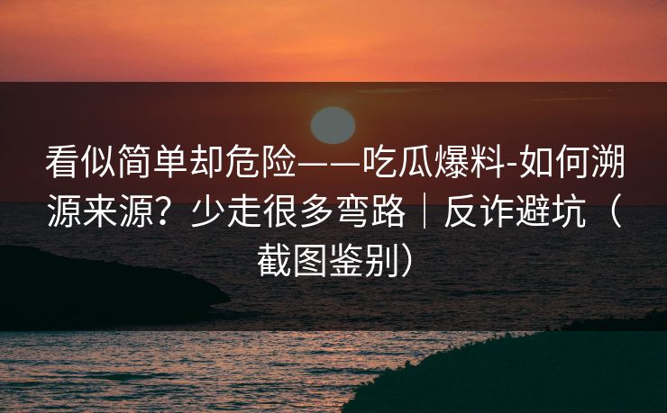 看似简单却危险——吃瓜爆料-如何溯源来源?少走很多弯路|反诈避坑(截图鉴别) 看似简单却危险——吃瓜爆料-如何溯源来源?少走很多弯路|反诈避坑(截图鉴别)
