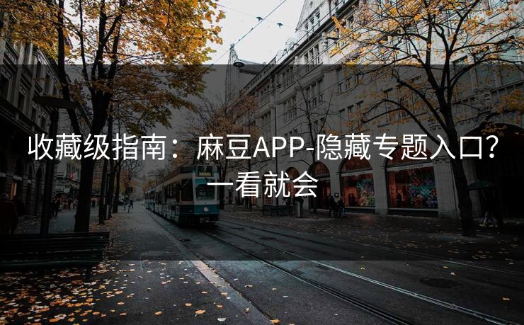 收藏级指南:麻豆APP-隐藏专题入口?一看就会 收藏级指南:麻豆APP-隐藏专题入口?一看就会
