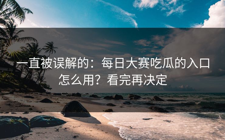 一直被误解的:每日大赛吃瓜的入口怎么用?看完再决定 一直被误解的:每日大赛吃瓜的入口怎么用?看完再决定
