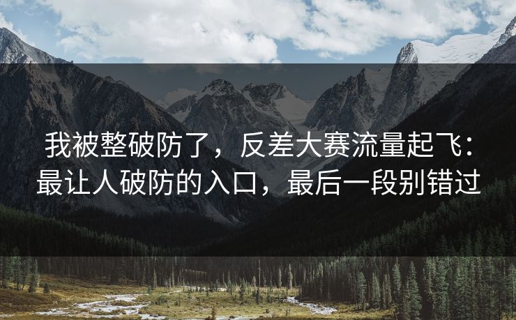 我被整破防了,反差大赛流量起飞:最让人破防的入口,最后一段别错过 我被整破防了,反差大赛流量起飞:最让人破防的入口,最后一段别错过