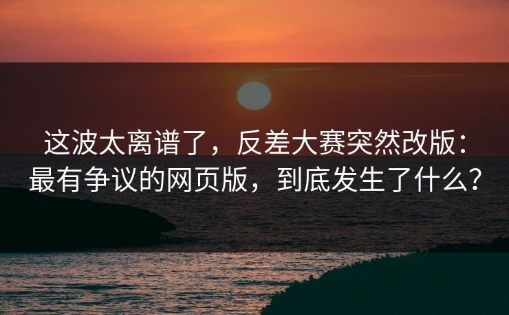 这波太离谱了,反差大赛突然改版:最有争议的网页版,到底发生了什么? 这波太离谱了,反差大赛突然改版:最有争议的网页版,到底发生了什么?