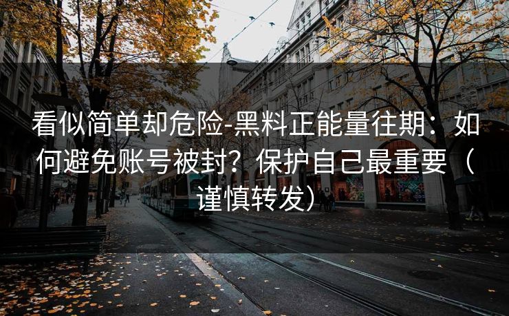 看似简单却危险-黑料正能量往期:如何避免账号被封?保护自己最重要(谨慎转发) 看似简单却危险-黑料正能量往期:如何避免账号被封?保护自己最重要(谨慎转发)