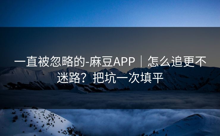一直被忽略的-麻豆APP｜怎么追更不迷路？把坑一次填平
