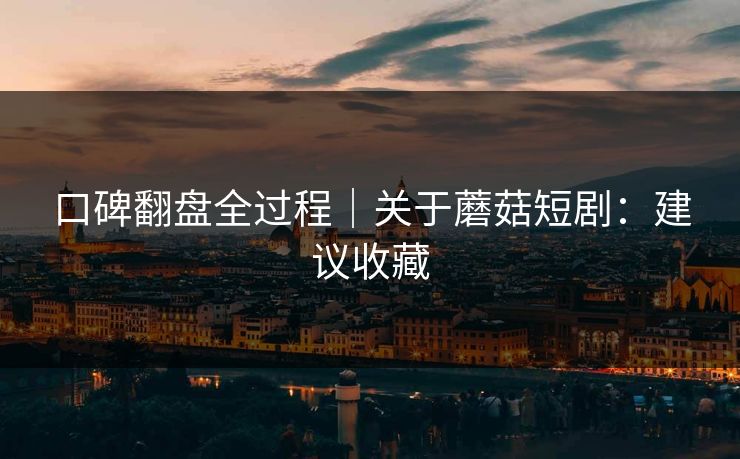 口碑翻盘全过程|关于蘑菇短剧:建议收藏 口碑翻盘全过程|关于蘑菇短剧:建议收藏