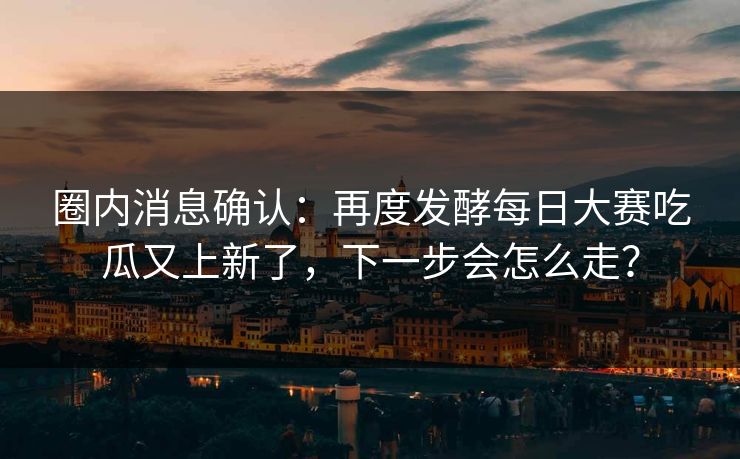 圈内消息确认:再度发酵每日大赛吃瓜又上新了,下一步会怎么走? 圈内消息确认:再度发酵每日大赛吃瓜又上新了,下一步会怎么走?