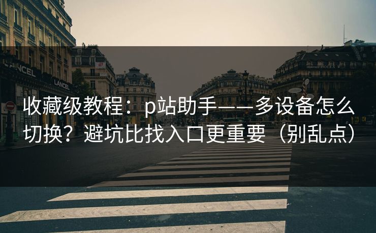 收藏级教程:p站助手——多设备怎么切换?避坑比找入口更重要(别乱点) 收藏级教程:p站助手——多设备怎么切换?避坑比找入口更重要(别乱点)
