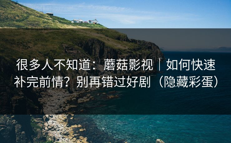 很多人不知道:蘑菇影视|如何快速补完前情?别再错过好剧(隐藏彩蛋) 很多人不知道:蘑菇影视|如何快速补完前情?别再错过好剧(隐藏彩蛋)