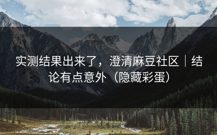 实测结果出来了,澄清麻豆社区|结论有点意外(隐藏彩蛋) 实测结果出来了,澄清麻豆社区|结论有点意外(隐藏彩蛋)