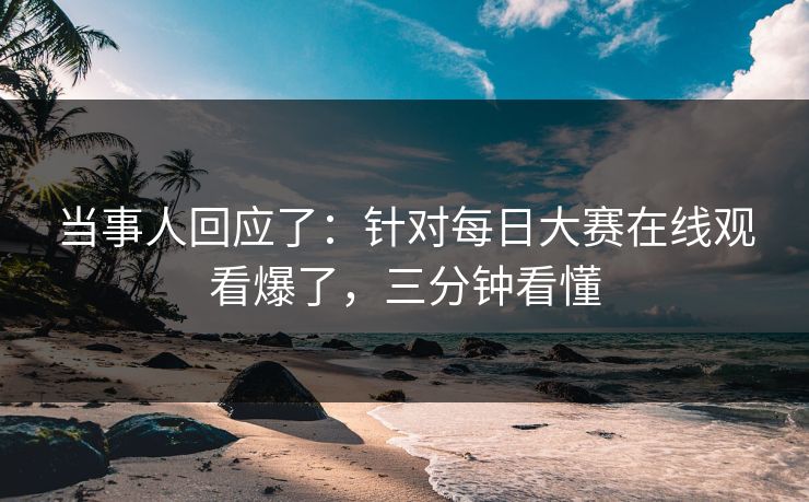 当事人回应了:针对每日大赛在线观看爆了,三分钟看懂 当事人回应了:针对每日大赛在线观看爆了,三分钟看懂