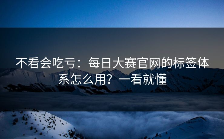 不看会吃亏:每日大赛官网的标签体系怎么用?一看就懂 不看会吃亏:每日大赛官网的标签体系怎么用?一看就懂