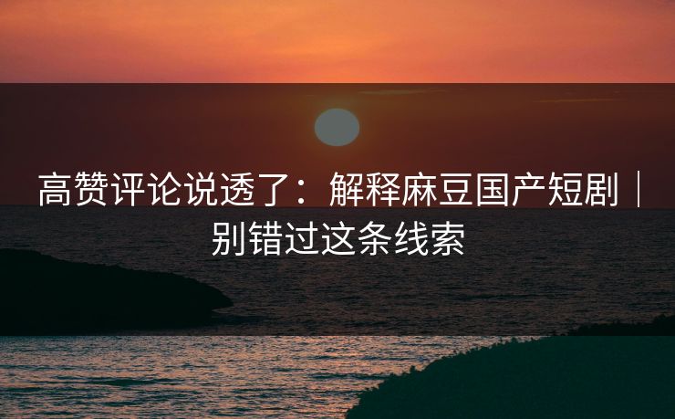 高赞评论说透了:解释麻豆国产短剧|别错过这条线索 高赞评论说透了:解释麻豆国产短剧|别错过这条线索