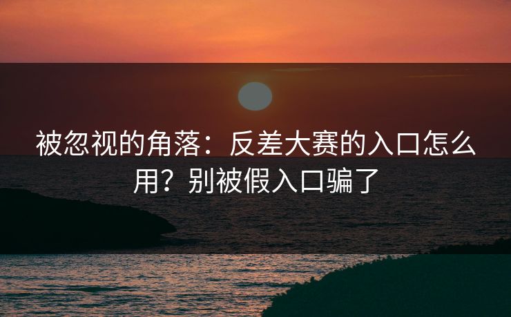 被忽视的角落:反差大赛的入口怎么用?别被假入口骗了 被忽视的角落:反差大赛的入口怎么用?别被假入口骗了