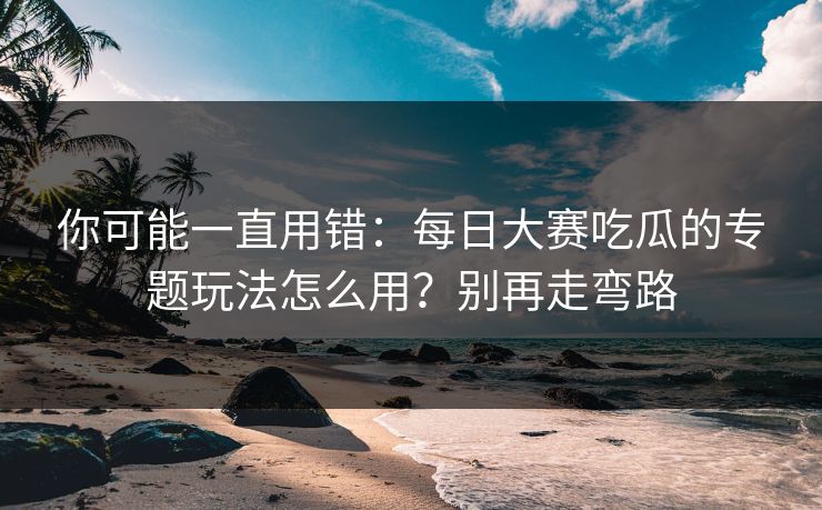 你可能一直用错:每日大赛吃瓜的专题玩法怎么用?别再走弯路 你可能一直用错:每日大赛吃瓜的专题玩法怎么用?别再走弯路