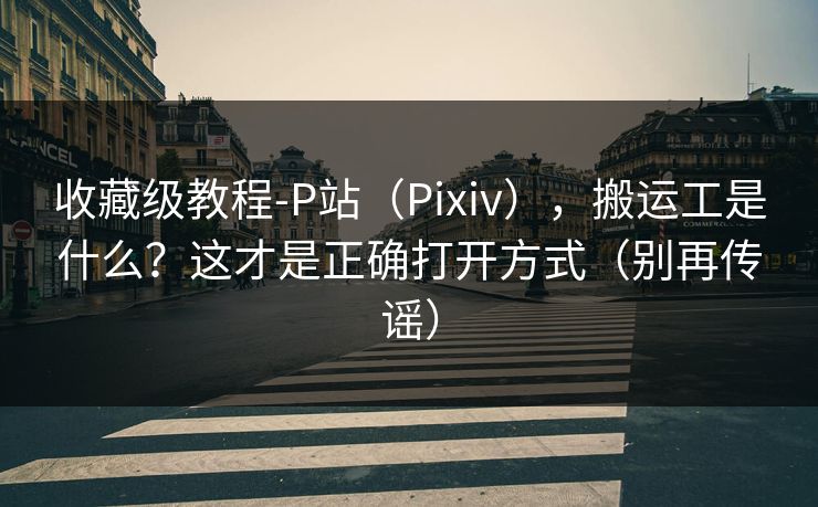 收藏级教程-P站(Pixiv),搬运工是什么?这才是正确打开方式(别再传谣) 收藏级教程-P站(Pixiv),搬运工是什么?这才是正确打开方式(别再传谣)