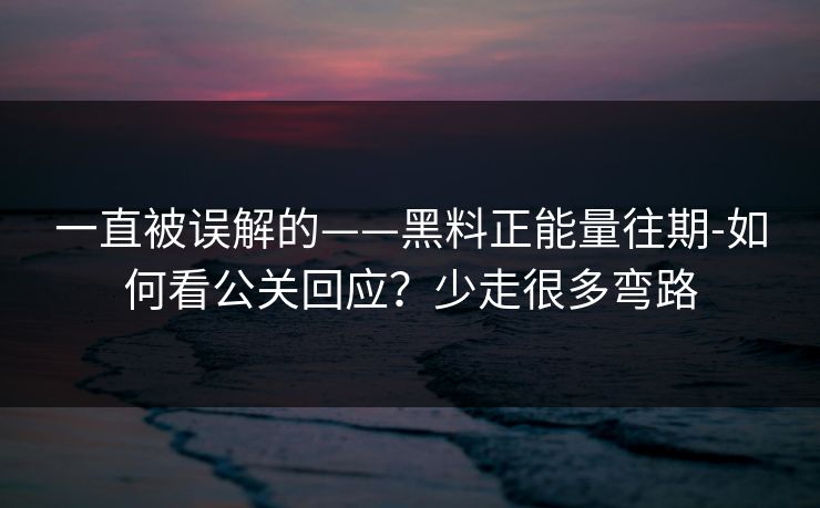 一直被误解的——黑料正能量往期-如何看公关回应？少走很多弯路