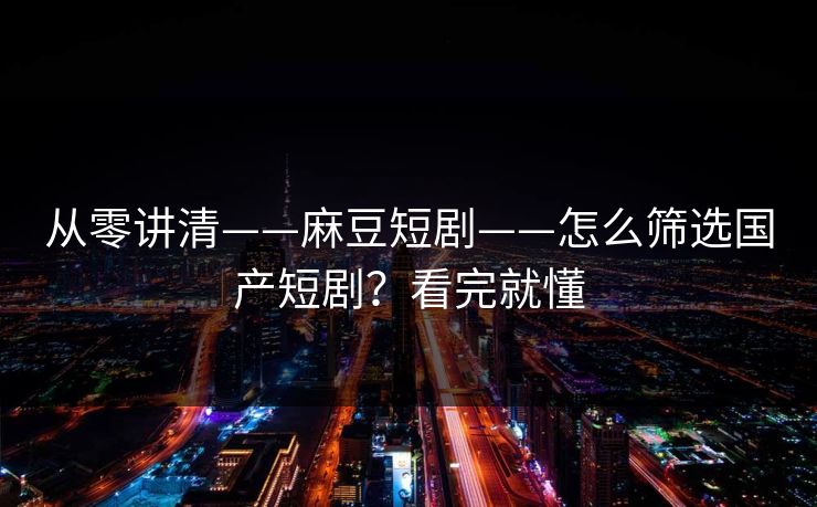 从零讲清——麻豆短剧——怎么筛选国产短剧?看完就懂 从零讲清——麻豆短剧——怎么筛选国产短剧?看完就懂