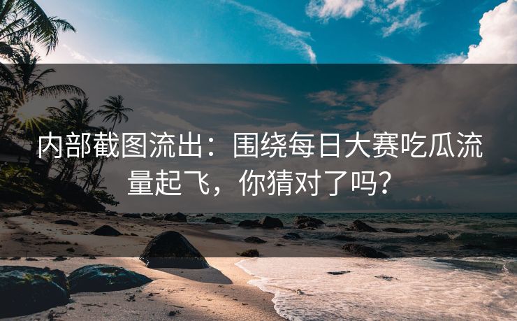 内部截图流出：围绕每日大赛吃瓜流量起飞，你猜对了吗？