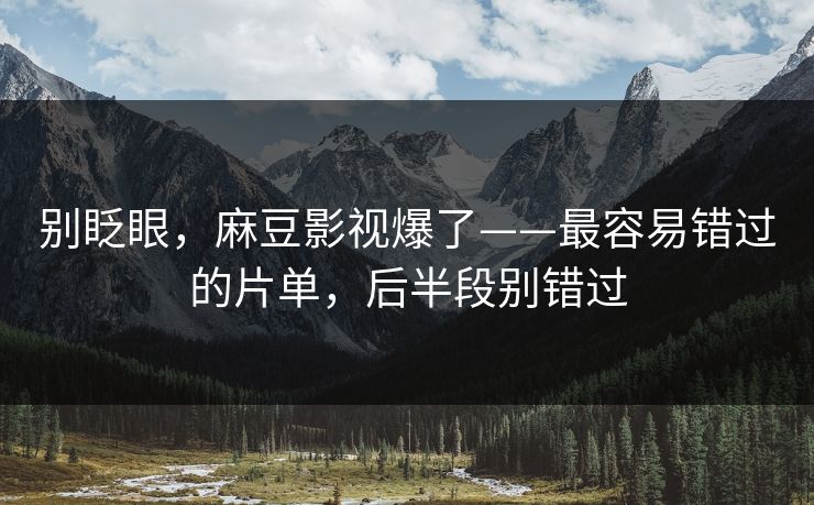 别眨眼，麻豆影视爆了——最容易错过的片单，后半段别错过