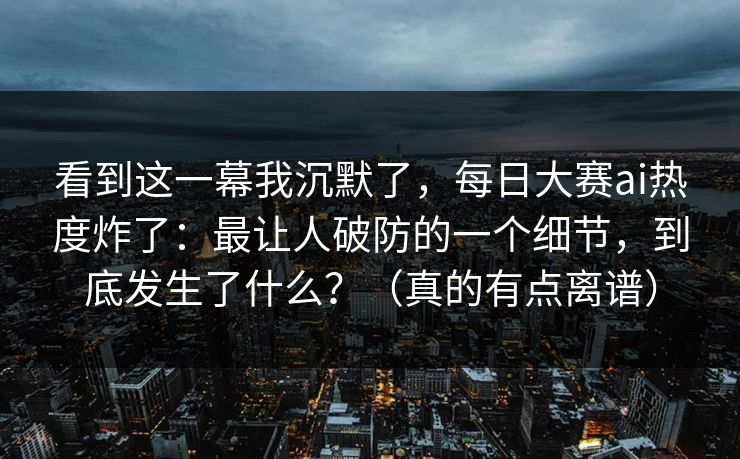看到这一幕我沉默了，每日大赛ai热度炸了：最让人破防的一个细节，到底发生了什么？（真的有点离谱）