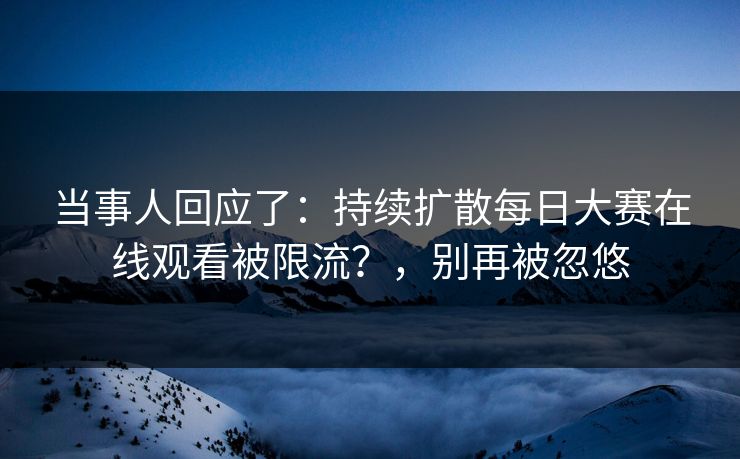 当事人回应了：持续扩散每日大赛在线观看被限流？，别再被忽悠