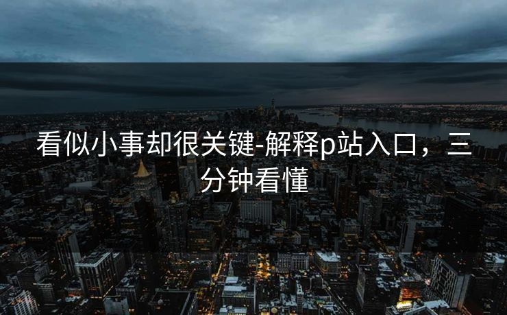 看似小事却很关键-解释p站入口,三分钟看懂 看似小事却很关键-解释p站入口,三分钟看懂