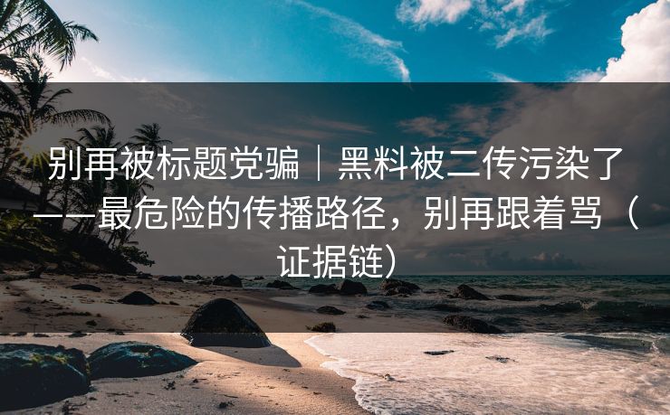 别再被标题党骗|黑料被二传污染了——最危险的传播路径,别再跟着骂(证据链) 别再被标题党骗|黑料被二传污染了——最危险的传播路径,别再跟着骂(证据链)