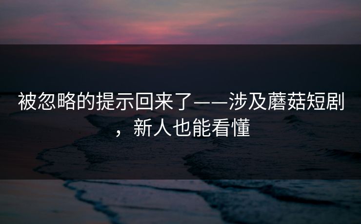 被忽略的提示回来了——涉及蘑菇短剧，新人也能看懂