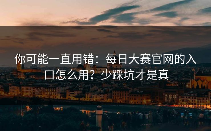 你可能一直用错:每日大赛官网的入口怎么用?少踩坑才是真 你可能一直用错:每日大赛官网的入口怎么用?少踩坑才是真
