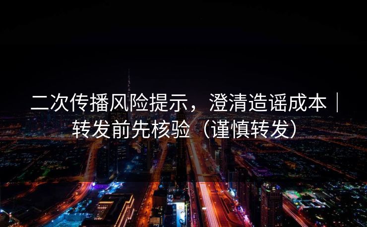 二次传播风险提示,澄清造谣成本|转发前先核验(谨慎转发) 二次传播风险提示,澄清造谣成本|转发前先核验(谨慎转发)
