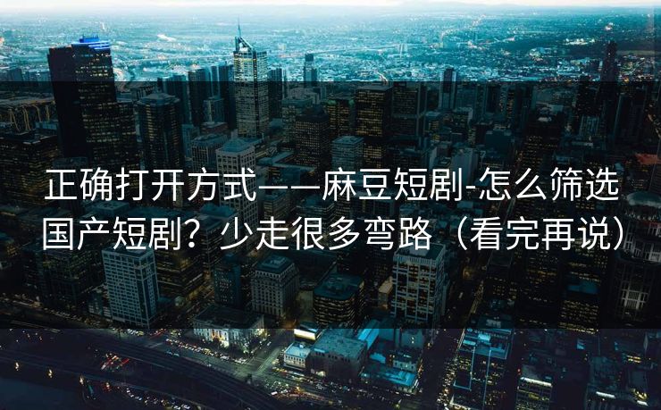正确打开方式——麻豆短剧-怎么筛选国产短剧？少走很多弯路（看完再说）