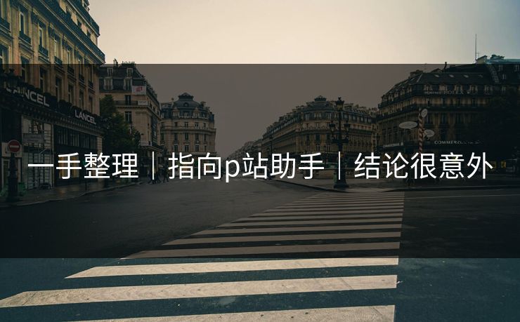 一手整理|指向p站助手|结论很意外 一手整理|指向p站助手|结论很意外