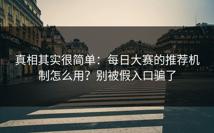 真相其实很简单:每日大赛的推荐机制怎么用?别被假入口骗了 真相其实很简单:每日大赛的推荐机制怎么用?别被假入口骗了
