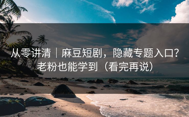 从零讲清｜麻豆短剧，隐藏专题入口？老粉也能学到（看完再说）