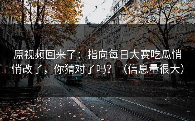原视频回来了:指向每日大赛吃瓜悄悄改了,你猜对了吗?(信息量很大) 原视频回来了:指向每日大赛吃瓜悄悄改了,你猜对了吗?(信息量很大)