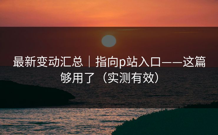 最新变动汇总｜指向p站入口——这篇够用了（实测有效）