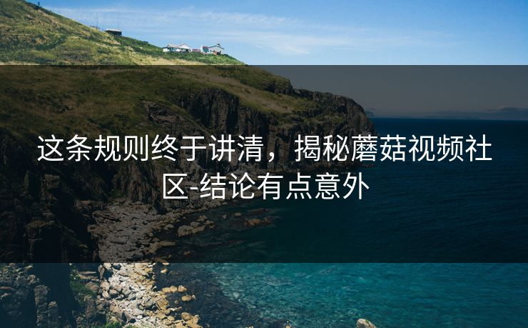 这条规则终于讲清，揭秘蘑菇视频社区-结论有点意外
