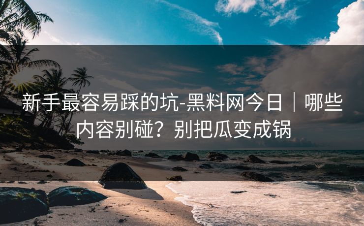 新手最容易踩的坑-黑料网今日｜哪些内容别碰？别把瓜变成锅