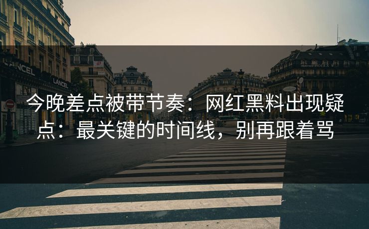 今晚差点被带节奏：网红黑料出现疑点：最关键的时间线，别再跟着骂