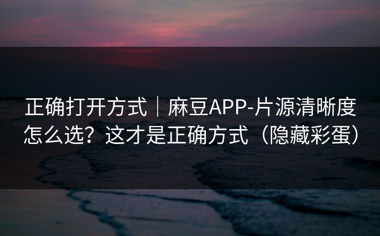 正确打开方式|麻豆APP-片源清晰度怎么选?这才是正确方式(隐藏彩蛋) 正确打开方式|麻豆APP-片源清晰度怎么选?这才是正确方式(隐藏彩蛋)