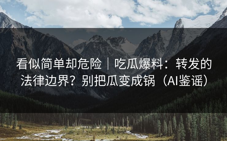 看似简单却危险｜吃瓜爆料：转发的法律边界？别把瓜变成锅（AI鉴谣）