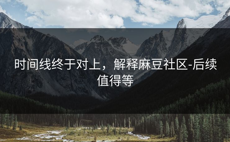 时间线终于对上,解释麻豆社区-后续值得等 时间线终于对上,解释麻豆社区-后续值得等