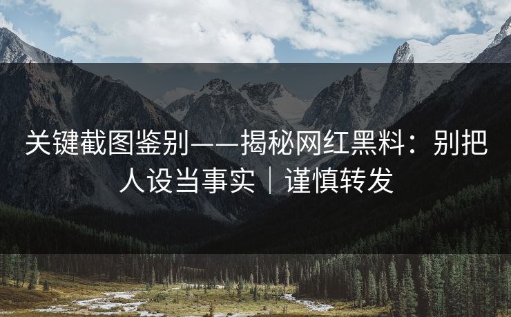 关键截图鉴别——揭秘网红黑料:别把人设当事实|谨慎转发 关键截图鉴别——揭秘网红黑料:别把人设当事实|谨慎转发
