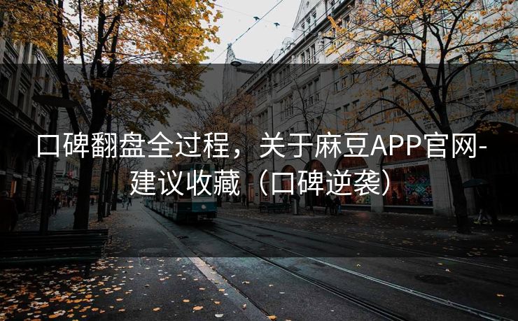 口碑翻盘全过程，关于麻豆APP官网-建议收藏（口碑逆袭）
