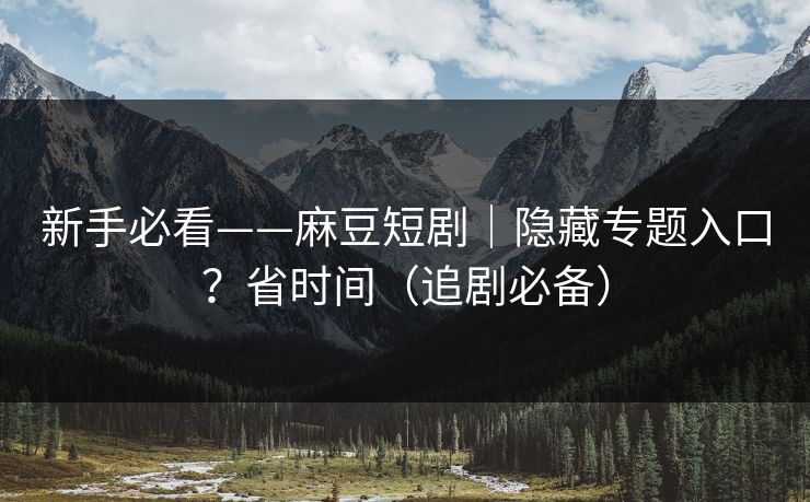 新手必看——麻豆短剧|隐藏专题入口?省时间(追剧必备) 新手必看——麻豆短剧|隐藏专题入口?省时间(追剧必备)
