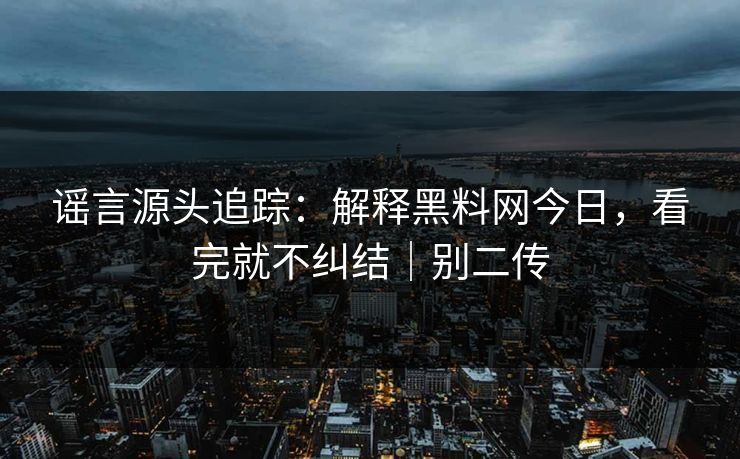 谣言源头追踪:解释黑料网今日,看完就不纠结|别二传 谣言源头追踪:解释黑料网今日,看完就不纠结|别二传