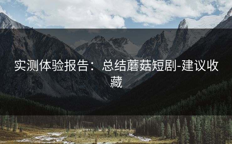 实测体验报告:总结蘑菇短剧-建议收藏 实测体验报告:总结蘑菇短剧-建议收藏