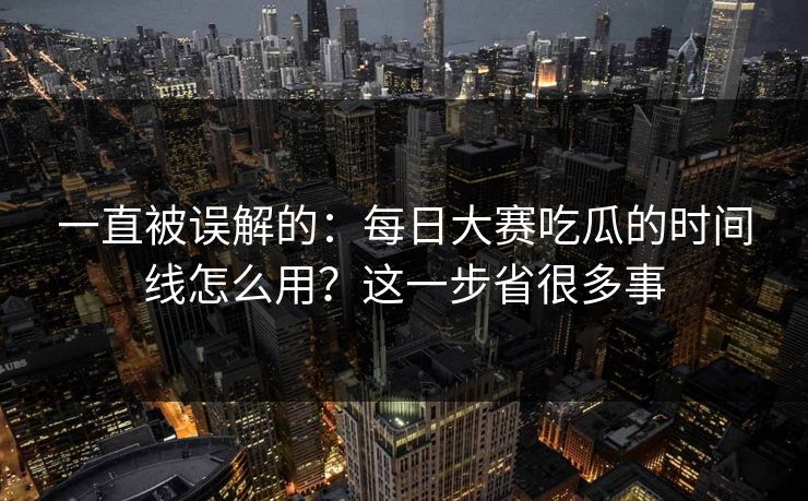 一直被误解的：每日大赛吃瓜的时间线怎么用？这一步省很多事
